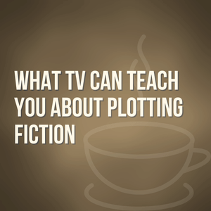What TV Can Teach You About Plotting Fiction